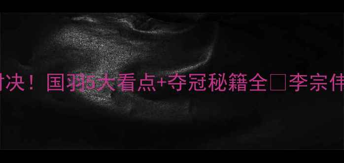 图片 羽毛球世锦赛混双终极对决！国羽5大看点+夺冠秘籍全🏆李宗伟最后一战谁更胜一筹？1