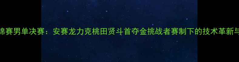 图片 羽毛球世锦赛男单决赛：安赛龙力克桃田贤斗首夺金挑战者赛制下的技术革新与战术博弈