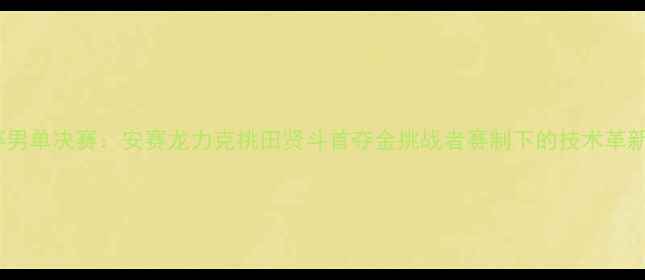 图片 羽毛球世锦赛男单决赛：安赛龙力克桃田贤斗首夺金挑战者赛制下的技术革新与战术博弈2