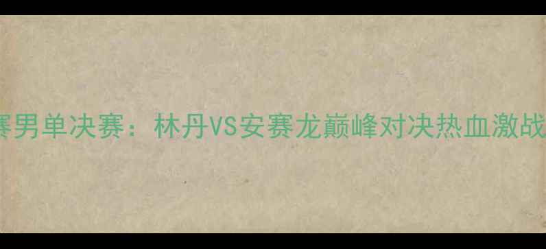 图片 羽毛球世锦赛男单决赛：林丹VS安赛龙巅峰对决热血激战全网直播！2