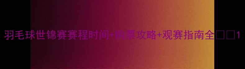 图片 羽毛球世锦赛赛程时间+购票攻略+观赛指南全🏸✨1