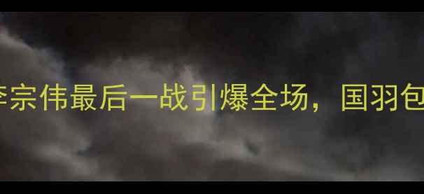 图片 羽毛球世锦赛：李宗伟最后一战引爆全场，国羽包揽三冠创历史！2