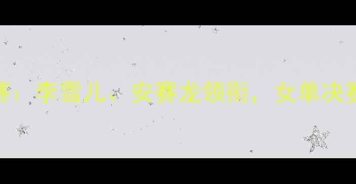图片 羽毛球世锦赛：李雪儿、安赛龙领衔，女单决赛惊心动魄！