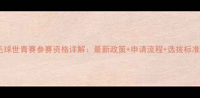 图片 羽毛球世青赛参赛资格详解：最新政策+申请流程+选拔标准全2