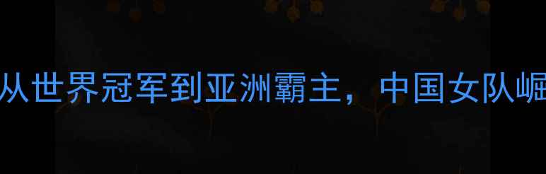 图片 羽毛球中国女队：从世界冠军到亚洲霸主，中国女队崛起的六大核心要素