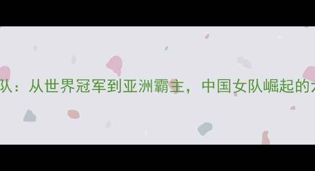 图片 羽毛球中国女队：从世界冠军到亚洲霸主，中国女队崛起的六大核心要素1