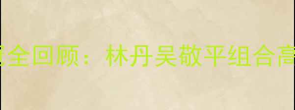 图片 羽毛球中国男双夺冠全回顾：林丹吴敬平组合高光时刻与逆袭之路2