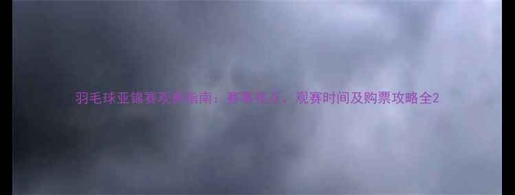 图片 羽毛球亚锦赛观赛指南：赛事亮点、观赛时间及购票攻略全2