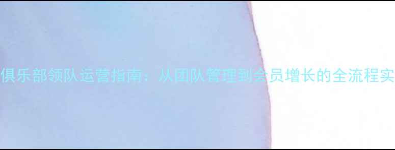 图片 羽毛球俱乐部领队运营指南：从团队管理到会员增长的全流程实战手册