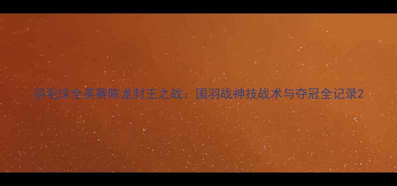 图片 羽毛球全英赛陈龙封王之战：国羽战神技战术与夺冠全记录2