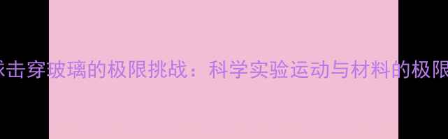 图片 羽毛球击穿玻璃的极限挑战：科学实验运动与材料的极限碰撞1