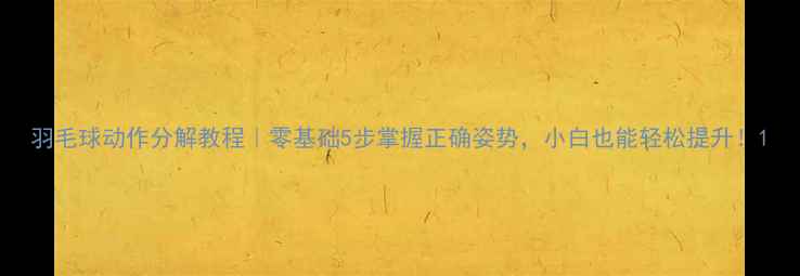 图片 羽毛球动作分解教程｜零基础5步掌握正确姿势，小白也能轻松提升！1