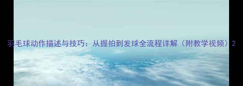 图片 羽毛球动作描述与技巧：从握拍到发球全流程详解（附教学视频）2