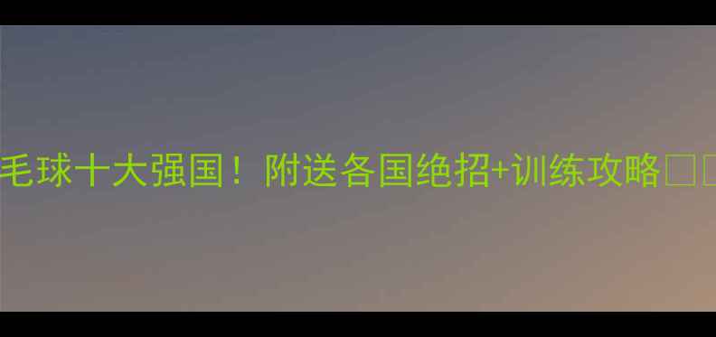 图片 羽毛球十大强国！附送各国绝招+训练攻略🏸💥1