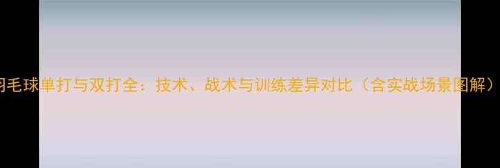 图片 羽毛球单打与双打全：技术、战术与训练差异对比（含实战场景图解）1
