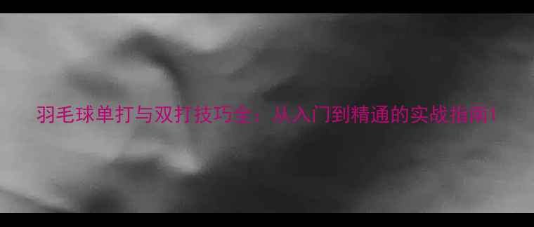 图片 羽毛球单打与双打技巧全：从入门到精通的实战指南1