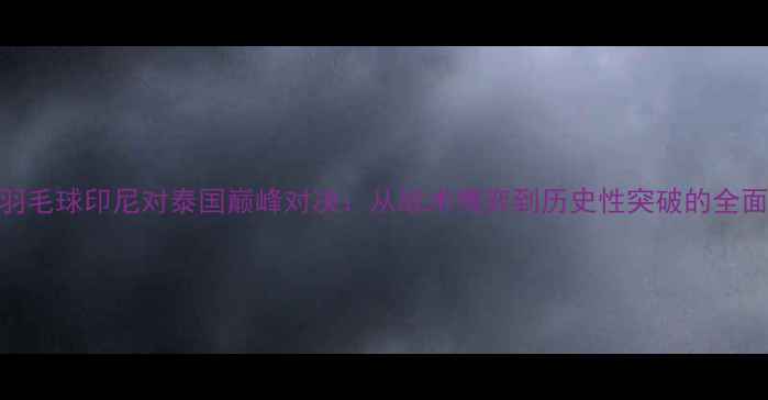 图片 羽毛球印尼对泰国巅峰对决：从战术博弈到历史性突破的全面