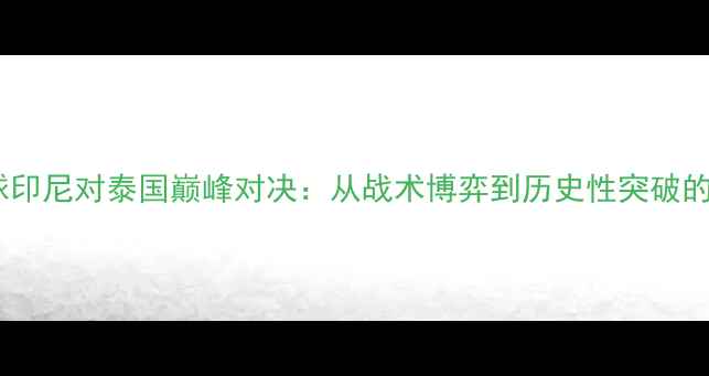 图片 羽毛球印尼对泰国巅峰对决：从战术博弈到历史性突破的全面2