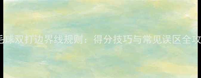 图片 羽毛球双打边界线规则：得分技巧与常见误区全攻略2