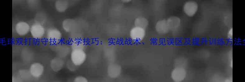 图片 羽毛球双打防守技术必学技巧：实战战术、常见误区及提升训练方法全2
