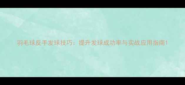 图片 羽毛球反手发球技巧：提升发球成功率与实战应用指南1