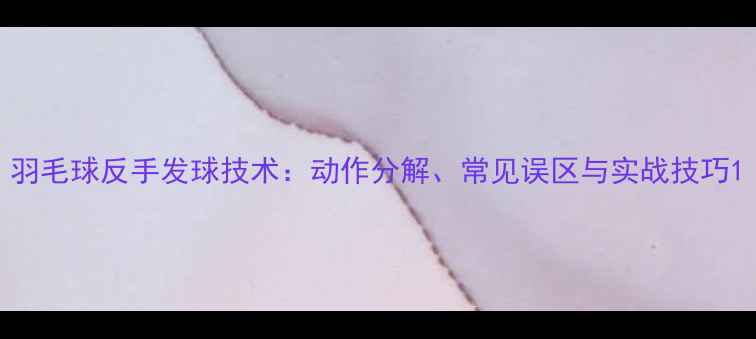 图片 羽毛球反手发球技术：动作分解、常见误区与实战技巧1