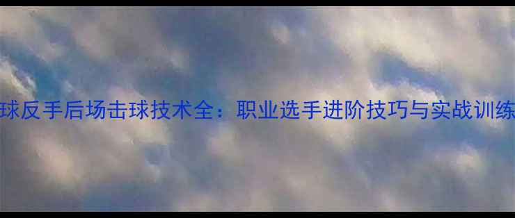 图片 羽毛球反手后场击球技术全：职业选手进阶技巧与实战训练指南