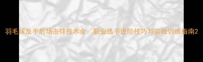 图片 羽毛球反手后场击球技术全：职业选手进阶技巧与实战训练指南2