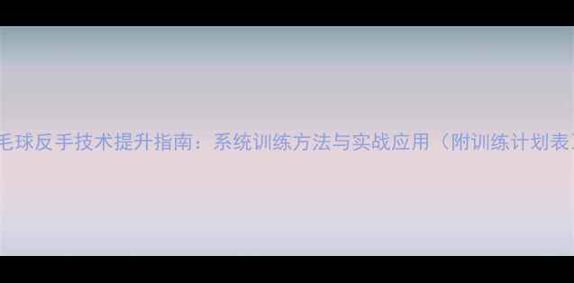 图片 羽毛球反手技术提升指南：系统训练方法与实战应用（附训练计划表）1