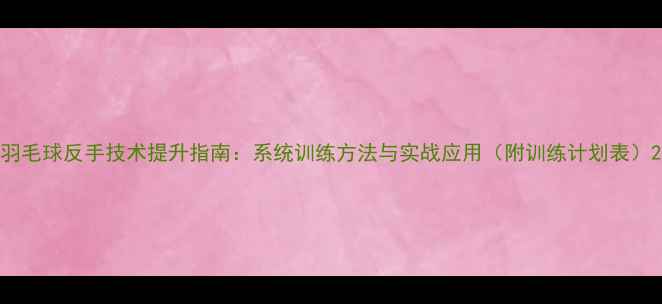 图片 羽毛球反手技术提升指南：系统训练方法与实战应用（附训练计划表）2