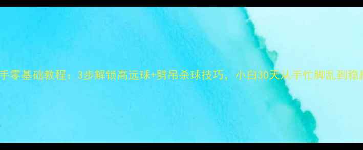 图片 羽毛球反手零基础教程：3步解锁高远球+劈吊杀球技巧，小白30天从手忙脚乱到稳赢对手！2