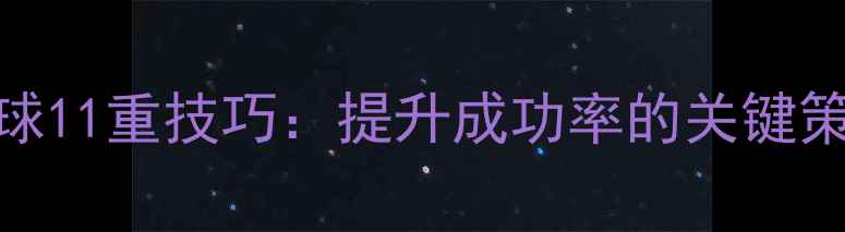 图片 羽毛球发球11重技巧：提升成功率的关键策略与实战