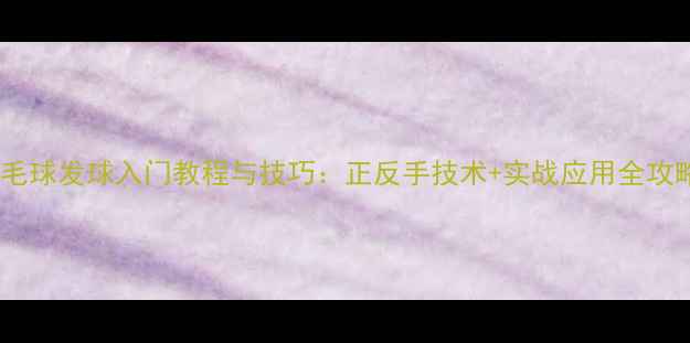 图片 羽毛球发球入门教程与技巧：正反手技术+实战应用全攻略1