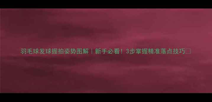 图片 羽毛球发球握拍姿势图解｜新手必看！3步掌握精准落点技巧✨