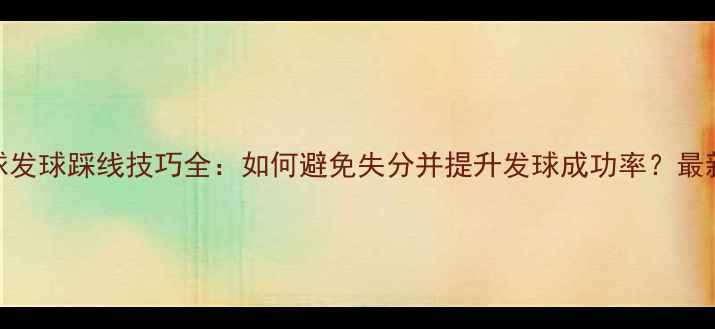 图片 羽毛球发球踩线技巧全：如何避免失分并提升发球成功率？最新指南