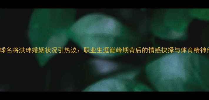 图片 羽毛球名将洪玮婚姻状况引热议：职业生涯巅峰期背后的情感抉择与体育精神传承2