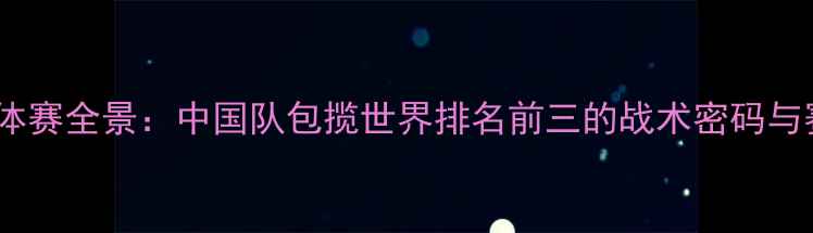 图片 羽毛球团体赛全景：中国队包揽世界排名前三的战术密码与赛场风云2