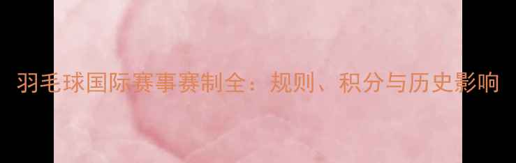 图片 羽毛球国际赛事赛制全：规则、积分与历史影响