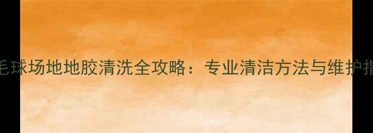 图片 羽毛球场地地胶清洗全攻略：专业清洁方法与维护指南