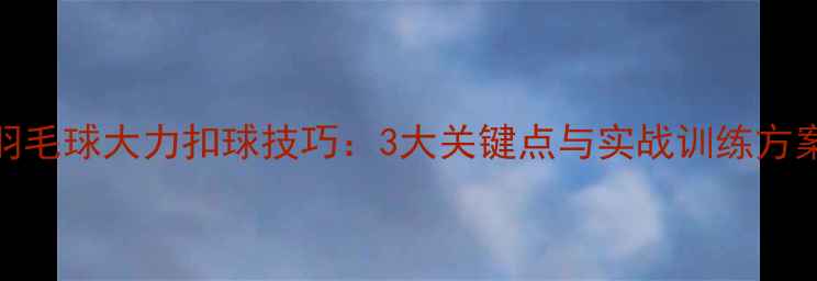 图片 羽毛球大力扣球技巧：3大关键点与实战训练方案
