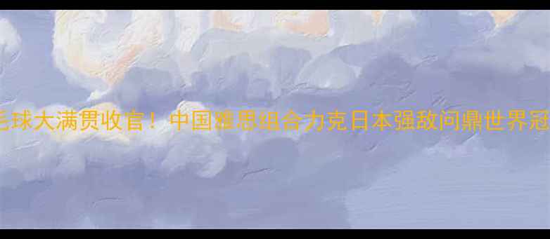 图片 羽毛球大满贯收官！中国雅思组合力克日本强敌问鼎世界冠军2