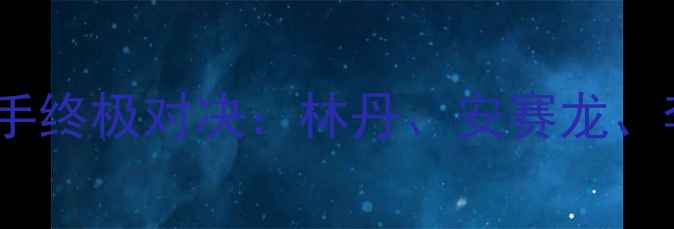 图片 羽毛球大满贯赛十大选手终极对决：林丹、安赛龙、李宗伟谁将问鼎冠军？2