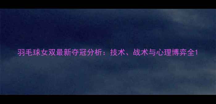图片 羽毛球女双最新夺冠分析：技术、战术与心理博弈全1