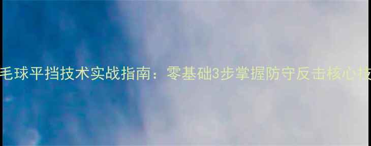 图片 羽毛球平挡技术实战指南：零基础3步掌握防守反击核心技巧