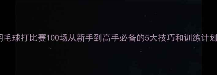 图片 羽毛球打比赛100场从新手到高手必备的5大技巧和训练计划1