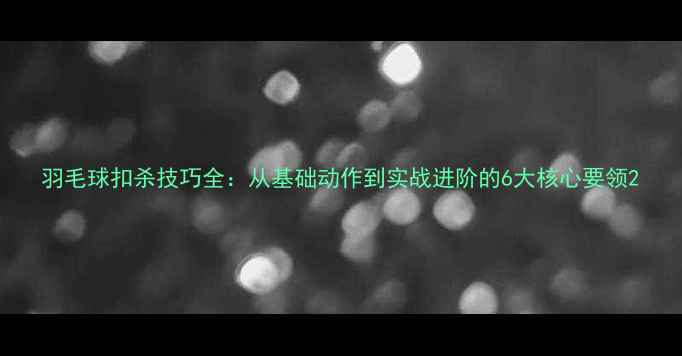 图片 羽毛球扣杀技巧全：从基础动作到实战进阶的6大核心要领2