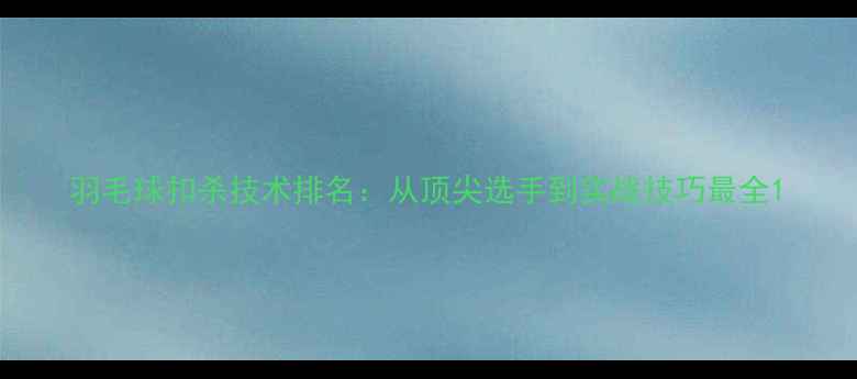 图片 羽毛球扣杀技术排名：从顶尖选手到实战技巧最全1