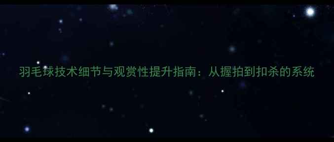 图片 羽毛球技术细节与观赏性提升指南：从握拍到扣杀的系统