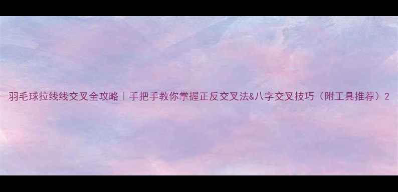 图片 羽毛球拉线线交叉全攻略｜手把手教你掌握正反交叉法&八字交叉技巧（附工具推荐）2