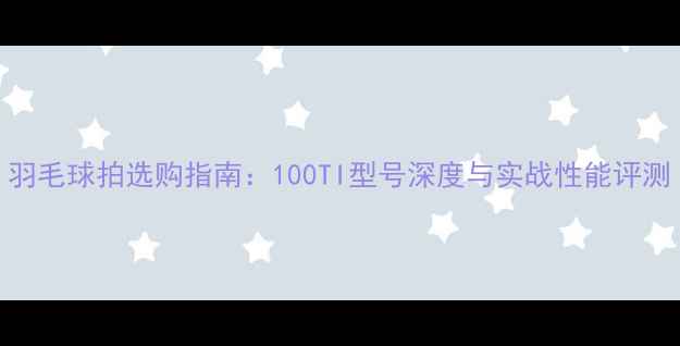 图片 羽毛球拍选购指南：100TI型号深度与实战性能评测